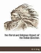 The Moral and Religious Aspect of the Indian Question. - Gray, W. H.