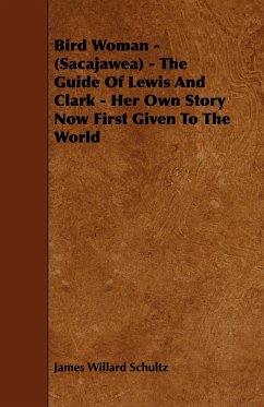 Bird Woman - (Sacajawea) - The Guide of Lewis and Clark - Her Own Story Now First Given to the World - Schultz, James Willard