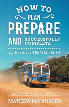 How to Plan, Prepare and Successfully Complete Your Short-Term Mission, for Volunteers, Churches, Independent STM Teams and Mission Organisations - Backholer, Mathew