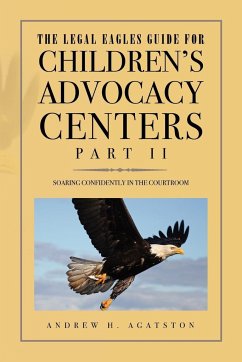 The Legal Eagles Guide for Children's Advocacy Centers, Part II - Agatston, Andrew H.