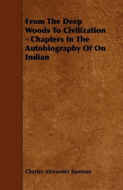 From The Deep Woods To Civilization - Chapters In The Autobiography Of On Indian - Eastman, Charles Alexander