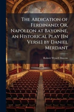 The Abdication of Ferdinand; Or, Napoleon at Bayonne, an Historical Play [In Verse] by Daniel Merdant - Mayow, Robert Wynell