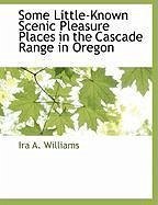 Some Little-Known Scenic Pleasure Places in the Cascade Range in Oregon - Williams, Ira A.