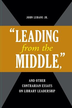 Leading from the Middle, and Other Contrarian Essays on Library Leadership - Lubans, John