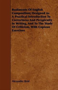 Rudiments of English Composition; Designed as a Practical Introduction to Correctness and Perspicuity in Writing, and to the Study of Criticism, with - Reid, Alexander