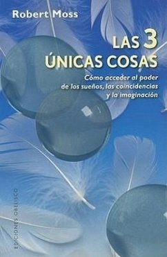 Las 3 únicas cosas : cómo acceder al poder de los sueños, las coincidencias y la imaginación - Moss, Robert