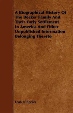 A Biographical History Of The Becker Family And Their Early Settlement In America And Other Unpublished Information Belonging Thereto - Becker, Leah B.