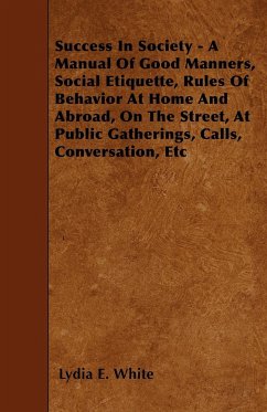 Success in Society - A Manual of Good Manners, Social Etiquette, Rules of Behavior at Home and Abroad, on the Street, at Public Gatherings, Calls, Con - White, Lydia E.