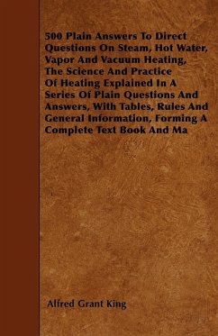 500 Plain Answers To Direct Questions On Steam, Hot Water, Vapor And Vacuum Heating, The Science And Practice Of Heating Explained In A Series Of Plain Questions And Answers, With Tables, Rules And General Information, Forming A Complete Text Book And Ma
