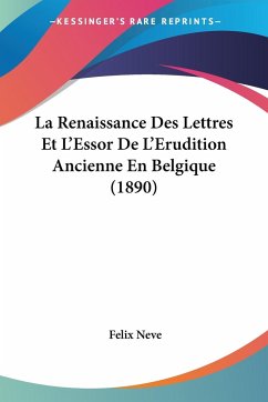 La Renaissance Des Lettres Et L'Essor De L'Erudition Ancienne En Belgique (1890) - Neve, Felix