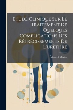 Etude Clinique Sur Le Traitement De Quelques Complications Des Rétrécissements De L'urèthre - Martin, Édouard Etude Clinique Sur Le Traitement De Quelques Complications Des Rétrécissements De L'urèthre - Martin, Édouard