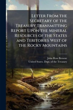 Letter From the Secretary of the Treasury Transmitting Report Upon the Mineral Resources of the States and Teritories West of the Rocky Mountains - Browne, John Ross Letter From the Secretary of the Treasury Transmitting Report Upon the Mineral Resources of the States and Teritories West of the Rocky Mountains - Browne, John Ross