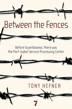 Between the Fences: Before Guantanamo, There Was the Port Isabel Service Processing Center - Hefner, Tony