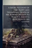 A Short Account of the Happy and Triumphant Death of Mr. Robert Creasey. to Which Is Added a Selection of His Letters