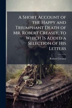 A Short Account of the Happy and Triumphant Death of Mr. Robert Creasey. to Which Is Added a Selection of His Letters - Creasey, Robert