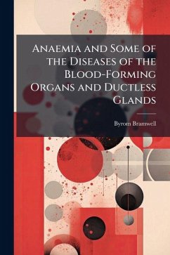 Anaemia and Some of the Diseases of the Blood-Forming Organs and Ductless Glands - Bramwell, Byrom