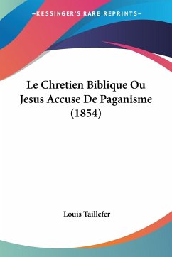Le Chretien Biblique Ou Jesus Accuse De Paganisme (1854) - Taillefer, Louis