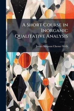 A Short Course in Inorganic Qualitative Analysis - Wells, James Simpson Chester