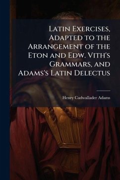 Cover Latin Exercises, Adapted to the Arrangement of the Eton and Edw. Vith's Grammars, and Adams's Latin Delectus