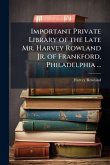 Important Private Library of the Late Mr. Harvey Rowland Jr. of Frankford, Philadelphia ... Important Private Library of the Late Mr. Harvey Rowland Jr. of Frankford, Philadelphia ...