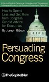 Persuading Congress: A Practical Guide to Parlaying an Understanding of Congressional Folkways and Dynamics Into Successful Advocacy on Cap