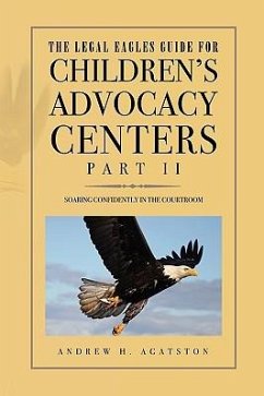 The Legal Eagles Guide for Children's Advocacy Centers, Part II - Agatston, Andrew H.