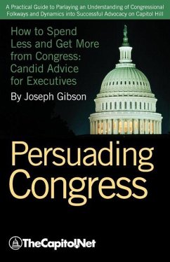 Persuading Congress: A Practical Guide to Parlaying an Understanding of Congressional Folkways and Dynamics Into Successful Advocacy on Cap - Gibson, Joseph