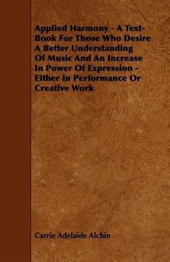 Applied Harmony - A Text-Book For Those Who Desire A Better Understanding Of Music And An Increase In Power Of Expression - Either In Performance Or C - Alchin, Carrie Adelaide