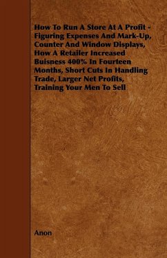 How To Run A Store At A Profit - Figuring Expenses And Mark-Up, Counter And Window Displays, How A Retailer Increased Buisness 400% In Fourteen Months, Short Cuts In Handling Trade, Larger Net Profits, Training Your Men To Sell - Anon