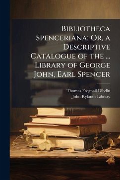 Bibliotheca Spenceriana; Or, a Descriptive Catalogue of the ... Library of George John, Earl Spencer ... - Dibdin, Thomas Frognall; Spencer, George John Spencer Bibliotheca Spenceriana; Or, a Descriptive Catalogue of the ... Library of George John, Earl Spencer ... - Dibdin, Thomas Frognall; Spencer, George John Spencer