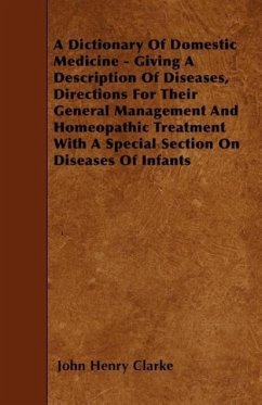 A Dictionary of Domestic Medicine - Giving a Description of Diseases, Directions for Their General Management and Homeopathic Treatment with a Speci - Clarke, John Henry