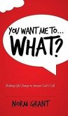 You Want Me To... What?: Risking Life Change to Answer God's Call