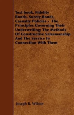 Text Book, Fidelity Bonds, Surety Bonds, Casualty Policies - The Principles Governing Their Underwriting; The Methods of Constructive Salesmanship and - Wilson, Joseph R.