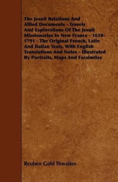 The Jesuit Relations And Allied Documents - Travels And Explorations Of The Jesuit Missionaries In New France - 1610-1791 - The Original French, Latin And Italian Texts, With English Translations And Notes - Illustrated By Portraits, Maps And Facsimiles - Thwaites, Reuben Gold