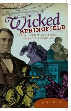 Wicked Springfield: Crime, Corruption & Scandal During the Lincoln Era - Holst, Erika