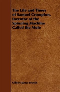 The Life and Times of Samuel Crompton, Inventor of the Spinning Machine Called the Mule