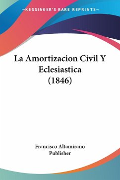La Amortizacion Civil Y Eclesiastica (1846) - Francisco Altamirano Publisher