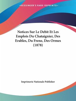 Notices Sur Le Debit Et Les Emplois Du Chataignier, Des Erables, Du Frene, Des Ormes (1878) - Imprimerie Nationale Publisher
