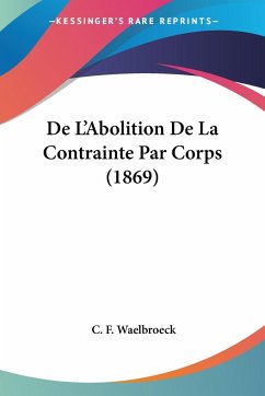 De L'Abolition De La Contrainte Par Corps (1869) - Waelbroeck, C. F.