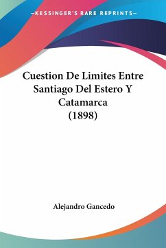 Cuestion De Limites Entre Santiago Del Estero Y Catamarca (1898) - Gancedo, Alejandro