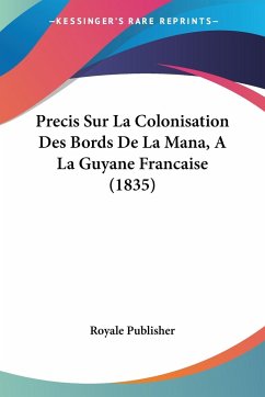 Precis Sur La Colonisation Des Bords De La Mana, A La Guyane Francaise (1835) - Royale Publisher