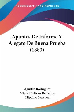 Apuntes De Informe Y Alegato De Buena Prueba (1883) - Rodriguez, Agustin; Felipe, Miguel Beltran De; Sanchez, Hipolito