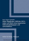 Oskar Vogelhuber (1878 bis 1971) - Leben und Werk eines bayerischen Volksschulpädagogen und Lehrerbildners