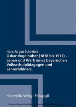 Oskar Vogelhuber (1878 bis 1971) - Leben und Werk eines bayerischen Volksschulpädagogen und Lehrerbildners - Schindele, Hans-Jürgen