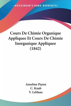 Cours De Chimie Organique Appliquee Et Cours De Chimie Inorganique Appliquee (1842) - Payen, Anselme; Knab, C.; Leblanc, V.