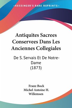 Antiquites Sacrees Conservees Dans Les Anciennes Collegiales - Bock, Franz; Willemsen, Michel Antoine H.