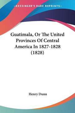 Guatimala, Or The United Provinces Of Central America In 1827-1828 (1828) - Dunn, Henry