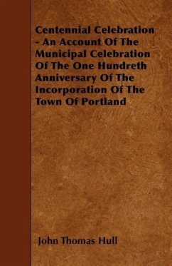 Centennial Celebration - An Account Of The Municipal Celebration Of The One Hundreth Anniversary Of The Incorporation Of The Town Of Portland - Hull, John Thomas
