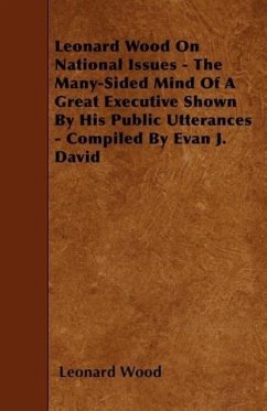 Leonard Wood On National Issues - The Many-Sided Mind Of A Great Executive Shown By His Public Utterances - Compiled By Evan J. David - Wood, Leonard