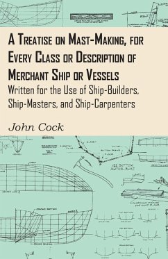 A Treatise on Mast-Making, for Every Class or Description of Merchant Ship or Vessels - Written for the Use of Ship-Builders, Ship-Masters, and Ship-Carpenters - Cock, John